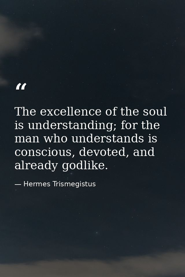 The excellence of the soul is understanding; for the man who understands is conscious, devoted, and already godlike. — Hermes Trismegistus