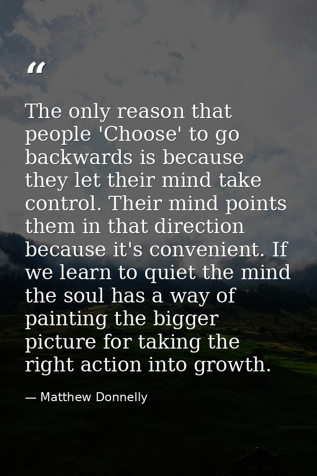 The only reason that people 'Choose' to go backwards is because they let their mind take control. Their mind points them — Matthew Donnelly