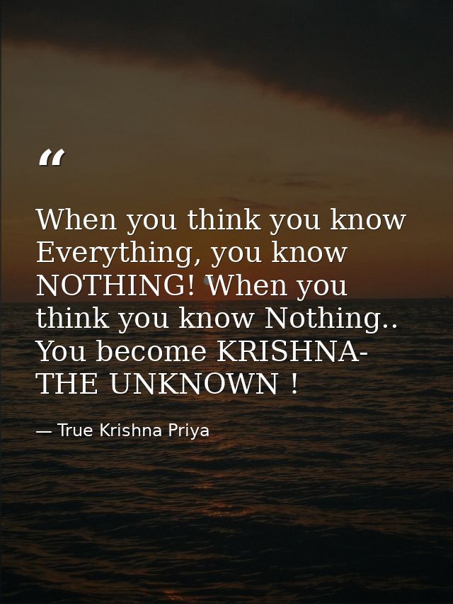When you think you know Everything, you know NOTHING! When you think you know Nothing.. You become KRISHNA- THE UNKNOWN  — True Krishna Priya