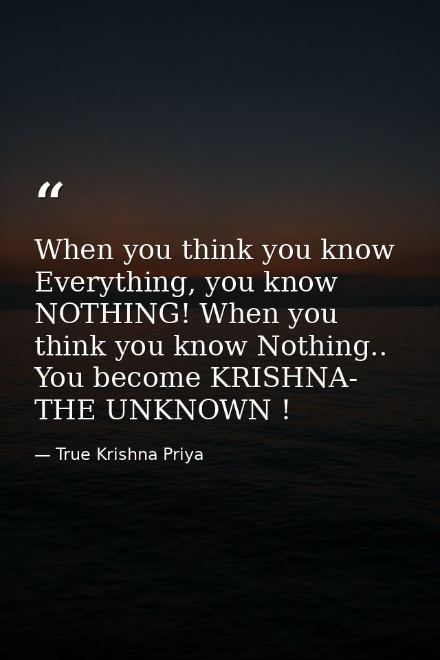When you think you know Everything, you know NOTHING! When you think you know Nothing.. You become KRISHNA- THE UNKNOWN  — True Krishna Priya