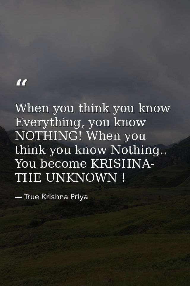 When you think you know Everything, you know NOTHING! When you think you know Nothing.. You become KRISHNA- THE UNKNOWN  — True Krishna Priya