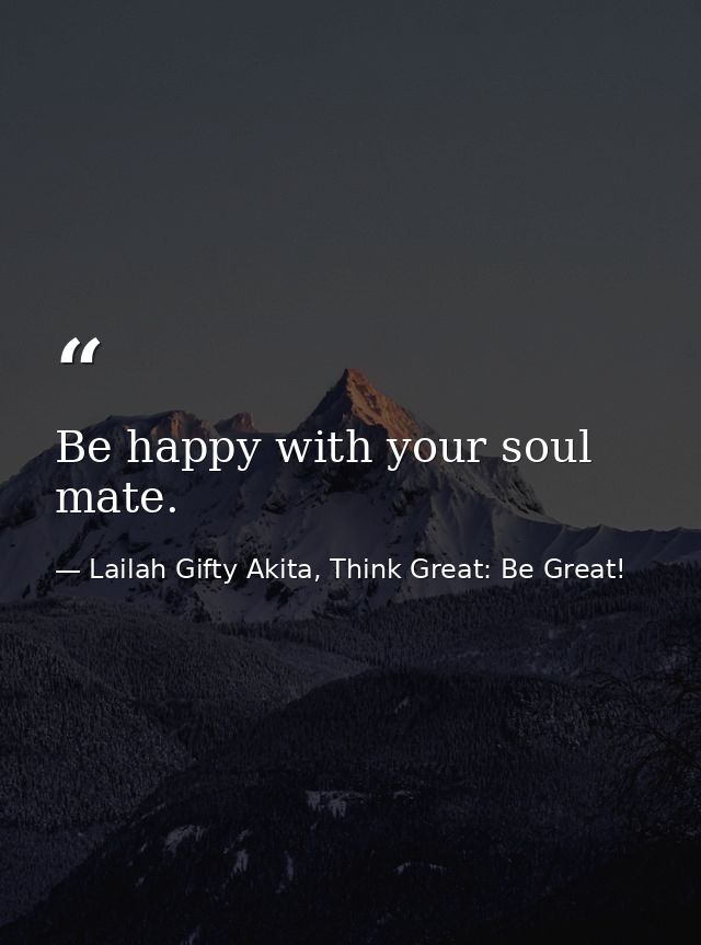 Be happy with your soul mate. — Lailah Gifty Akita, Think Great: Be Great!