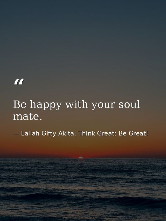 Be happy with your soul mate. — Lailah Gifty Akita, Think Great: Be Great!