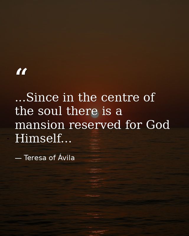 ...Since in the centre of the soul there is a mansion reserved for God Himself... — Teresa of Ávila