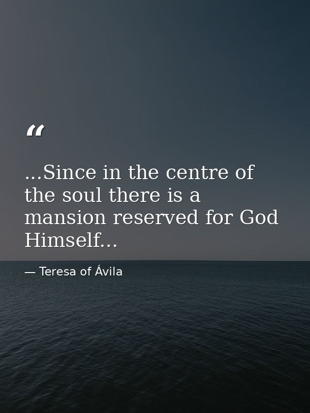 ...Since in the centre of the soul there is a mansion reserved for God Himself... — Teresa of Ávila