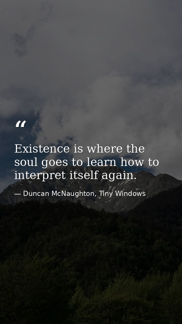 Existence is where the soul goes to learn how to interpret itself again. — Duncan McNaughton, Tiny Windows