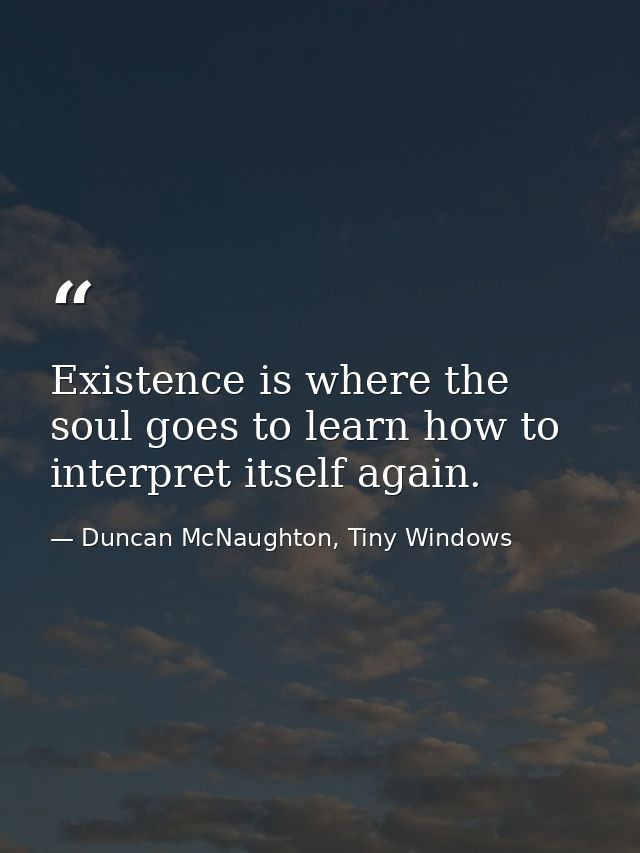 Existence is where the soul goes to learn how to interpret itself again. — Duncan McNaughton, Tiny Windows