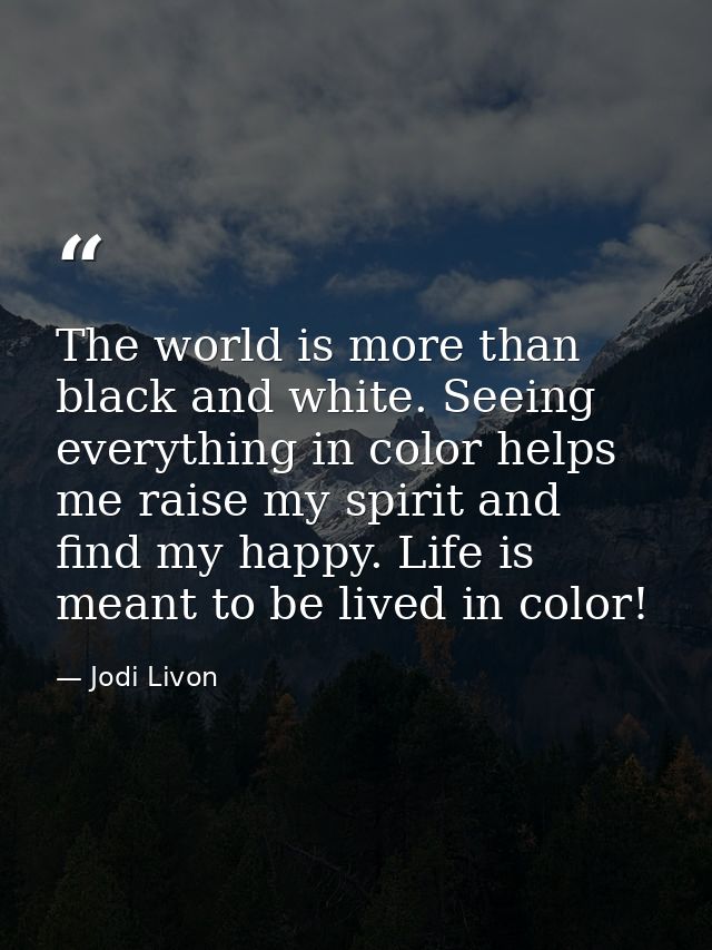The world is more than black and white. Seeing everything in color helps me raise my spirit and find my happy. Life is m — Jodi Livon
