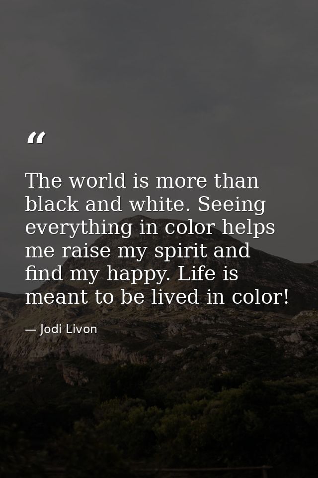 The world is more than black and white. Seeing everything in color helps me raise my spirit and find my happy. Life is m — Jodi Livon