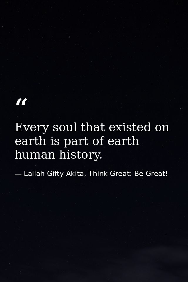Every soul that existed on earth is part of earth human history. — Lailah Gifty Akita, Think Great: Be Great!