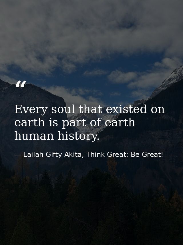 Every soul that existed on earth is part of earth human history. — Lailah Gifty Akita, Think Great: Be Great!