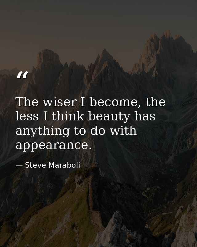 The wiser I become, the less I think beauty has anything to do with appearance. — Steve Maraboli