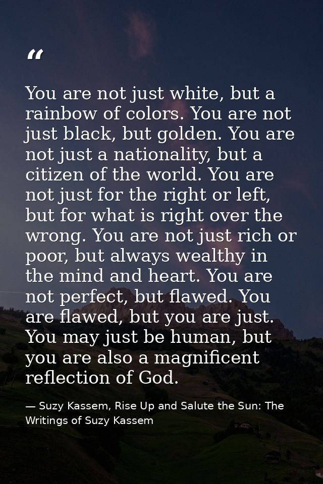 You are not just white, but a rainbow of colors. You are not just black, but golden. You are not just a nationality, but — Suzy Kassem, Rise Up and Salute the Sun: The Writings of Suzy Kassem