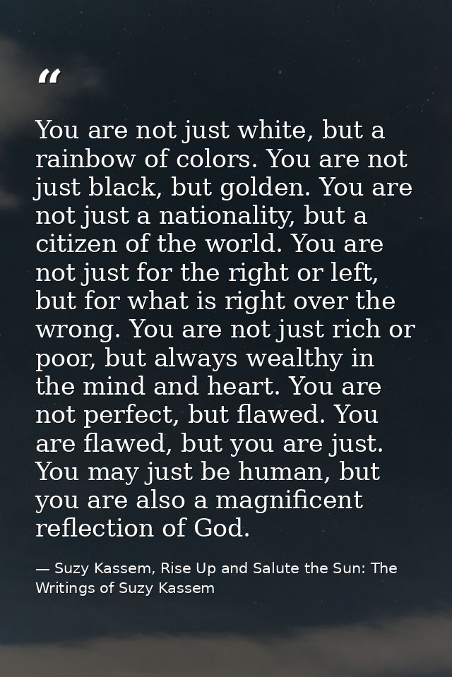 You are not just white, but a rainbow of colors. You are not just black, but golden. You are not just a nationality, but — Suzy Kassem, Rise Up and Salute the Sun: The Writings of Suzy Kassem