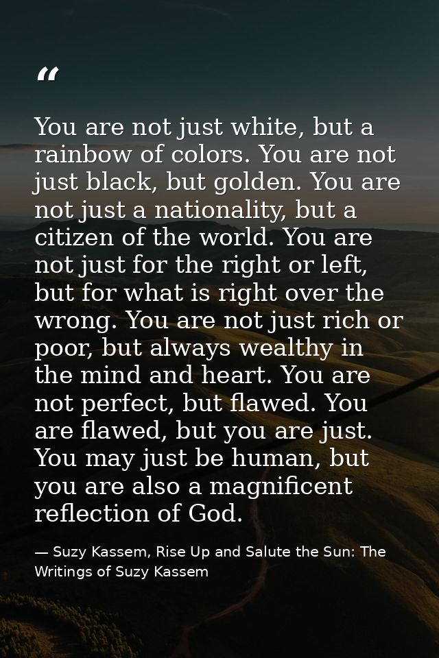 You are not just white, but a rainbow of colors. You are not just black, but golden. You are not just a nationality, but — Suzy Kassem, Rise Up and Salute the Sun: The Writings of Suzy Kassem