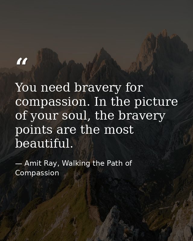 You need bravery for compassion. In the picture of your soul, the bravery points are the most beautiful. — Amit Ray, Walking the Path of Compassion