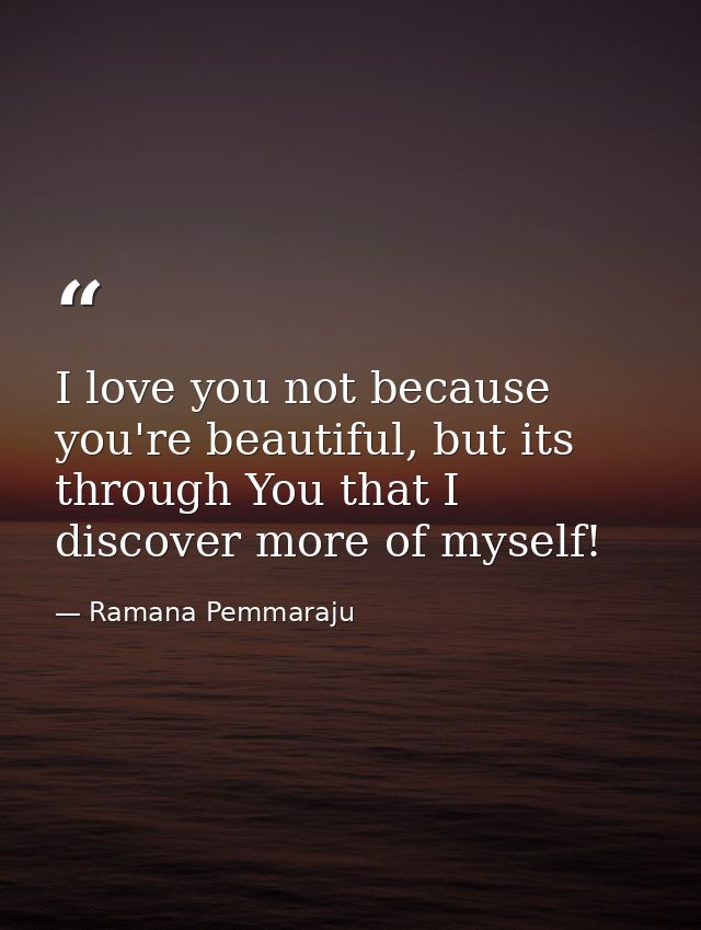 I love you not because you're beautiful, but its through You that I discover more of myself! — Ramana Pemmaraju