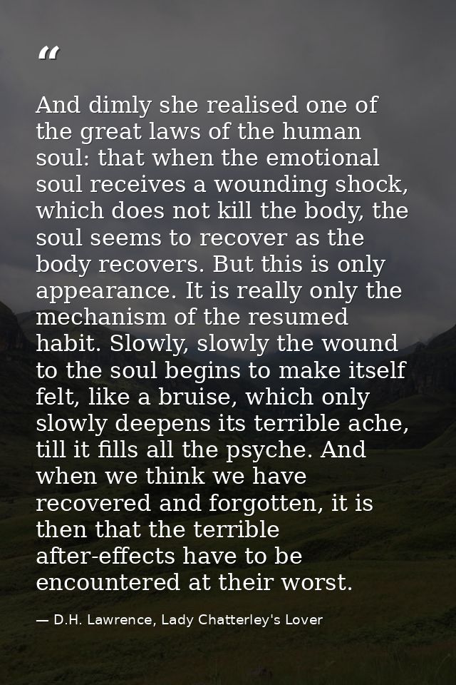 And dimly she realised one of the great laws of the human soul: that when the emotional soul receives a wounding shock,  — D.H. Lawrence, Lady Chatterley's Lover