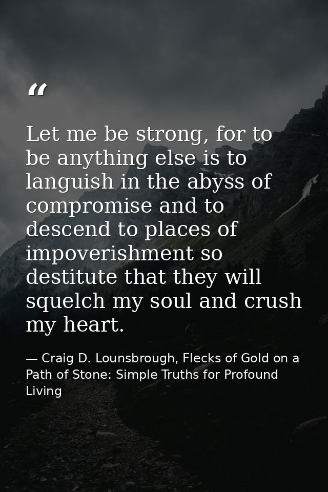 Let me be strong, for to be anything else is to languish in the abyss of compromise and to descend to places of impoveri — Craig D. Lounsbrough, Flecks of Gold on a Path of Stone: Simple Truths for Profound Living