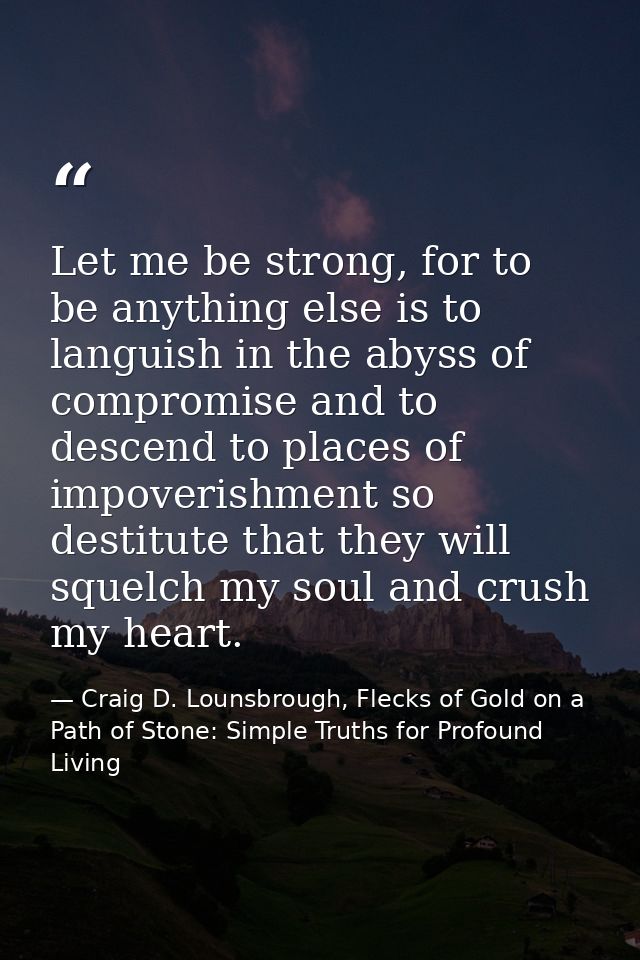 Let me be strong, for to be anything else is to languish in the abyss of compromise and to descend to places of impoveri — Craig D. Lounsbrough, Flecks of Gold on a Path of Stone: Simple Truths for Profound Living