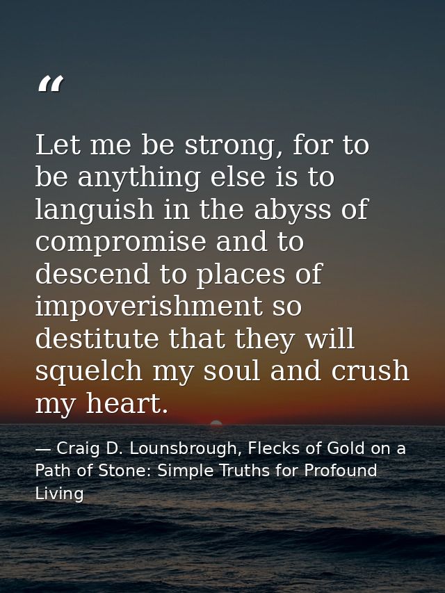 Let me be strong, for to be anything else is to languish in the abyss of compromise and to descend to places of impoveri — Craig D. Lounsbrough, Flecks of Gold on a Path of Stone: Simple Truths for Profound Living