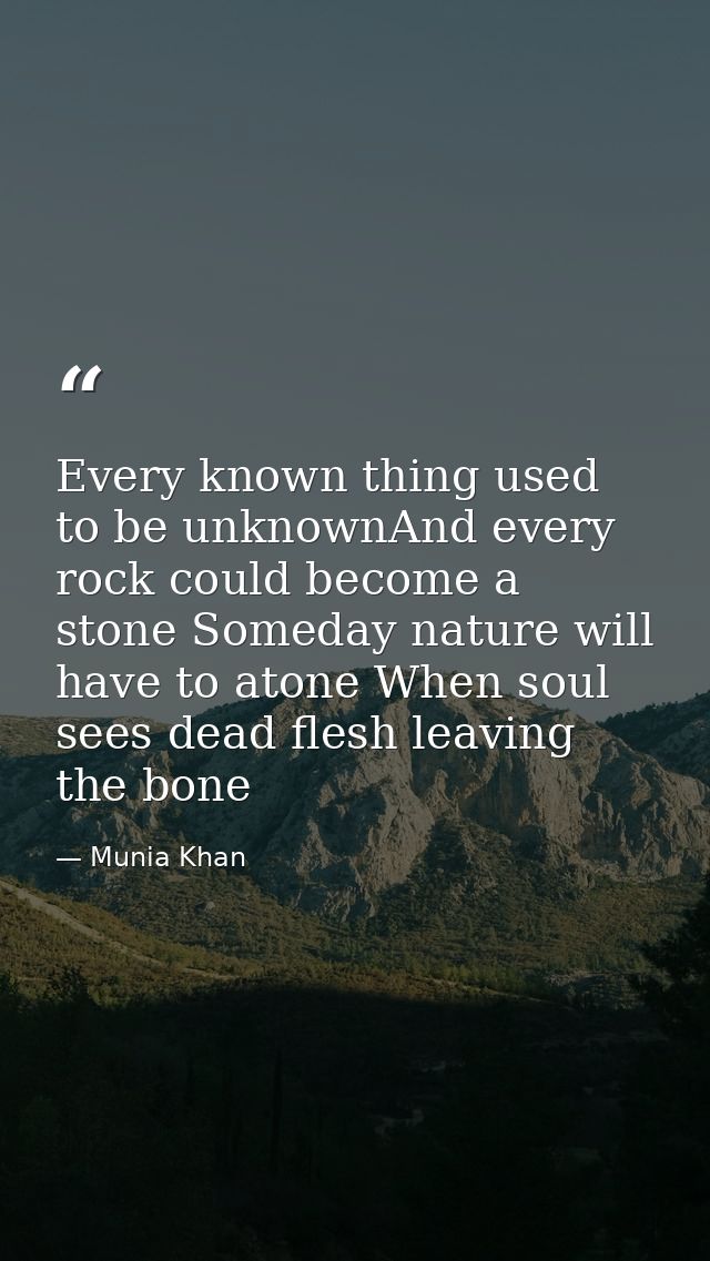Every known thing used to be unknownAnd every rock could become a stone Someday nature will have to atone When soul sees — Munia Khan