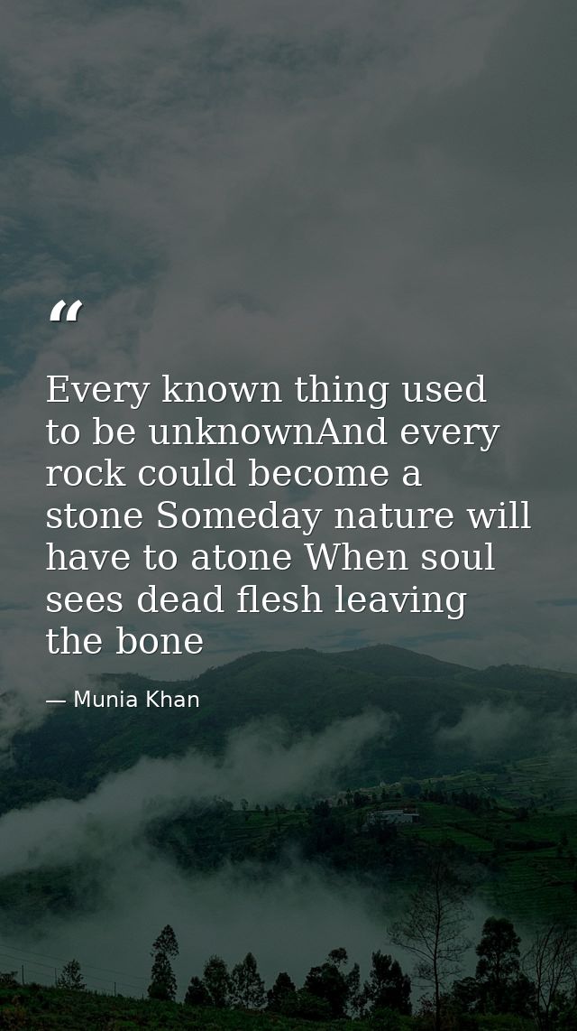 Every known thing used to be unknownAnd every rock could become a stone Someday nature will have to atone When soul sees — Munia Khan