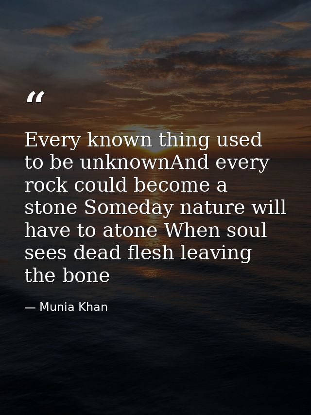 Every known thing used to be unknownAnd every rock could become a stone Someday nature will have to atone When soul sees — Munia Khan