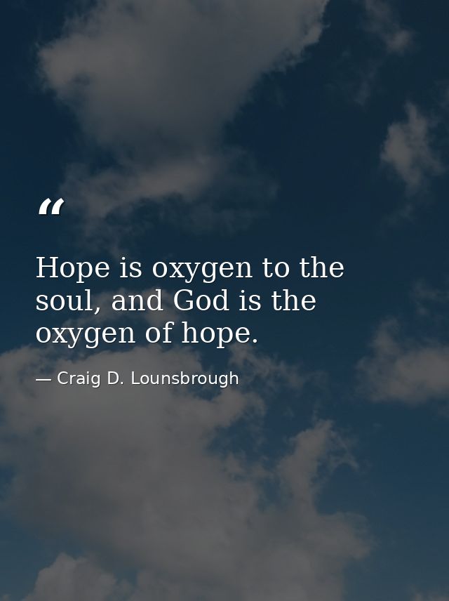 Hope is oxygen to the soul, and God is the oxygen of hope. — Craig D. Lounsbrough
