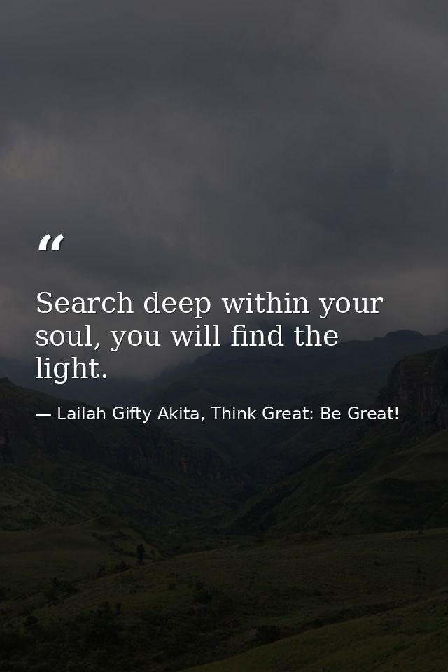 Search deep within your soul, you will find the light. — Lailah Gifty Akita, Think Great: Be Great!