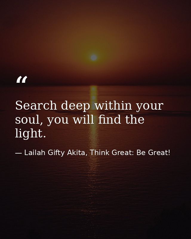 Search deep within your soul, you will find the light. — Lailah Gifty Akita, Think Great: Be Great!
