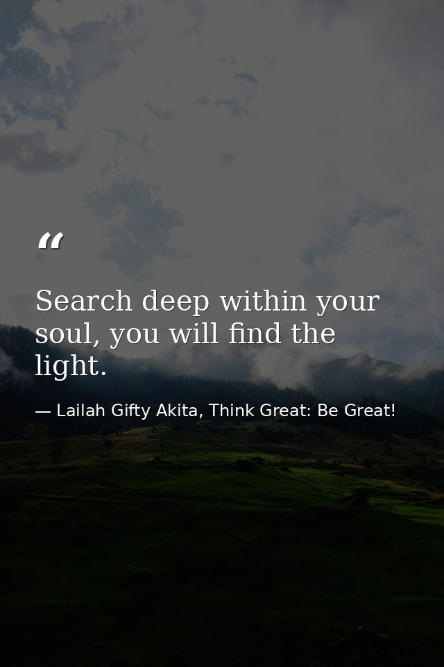 Search deep within your soul, you will find the light. — Lailah Gifty Akita, Think Great: Be Great!