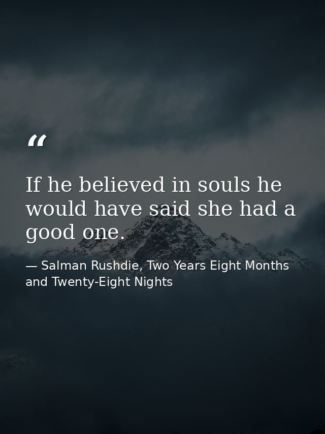 If he believed in souls he would have said she had a good one. — Salman Rushdie, Two Years Eight Months and Twenty-Eight Nights