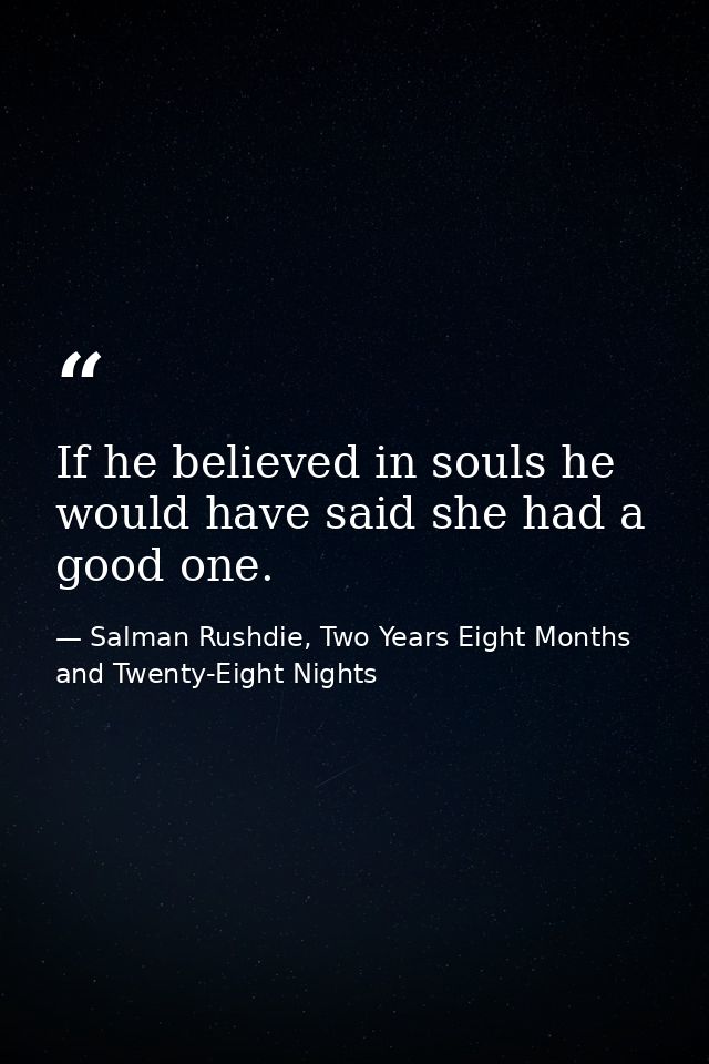 If he believed in souls he would have said she had a good one. — Salman Rushdie, Two Years Eight Months and Twenty-Eight Nights
