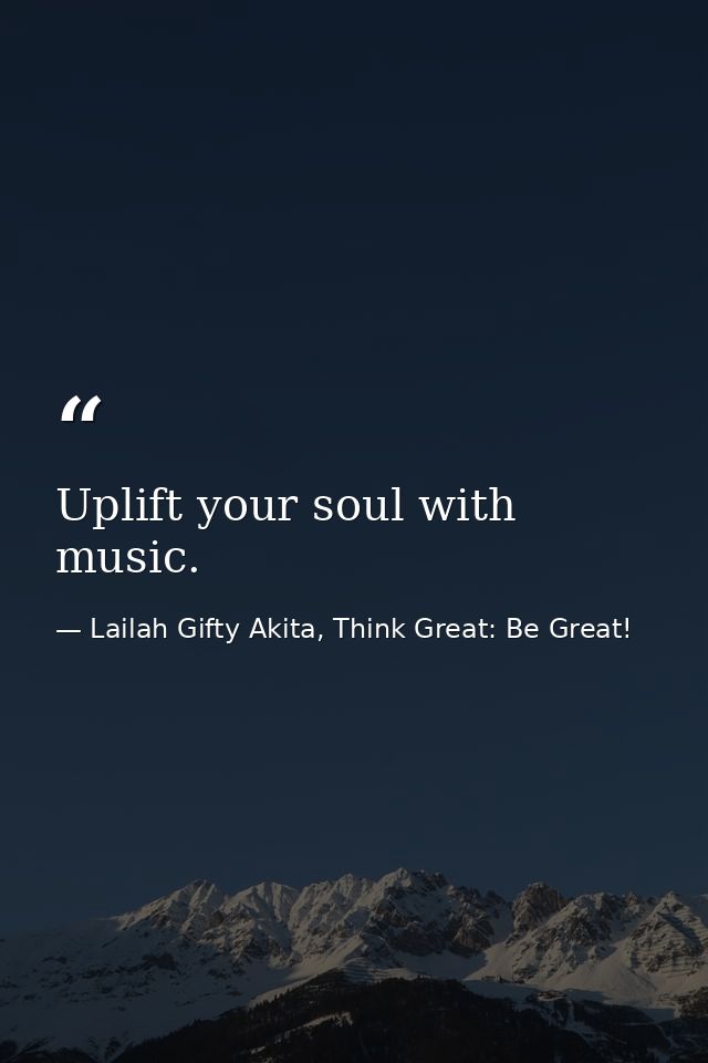 Uplift your soul with music. — Lailah Gifty Akita, Think Great: Be Great!