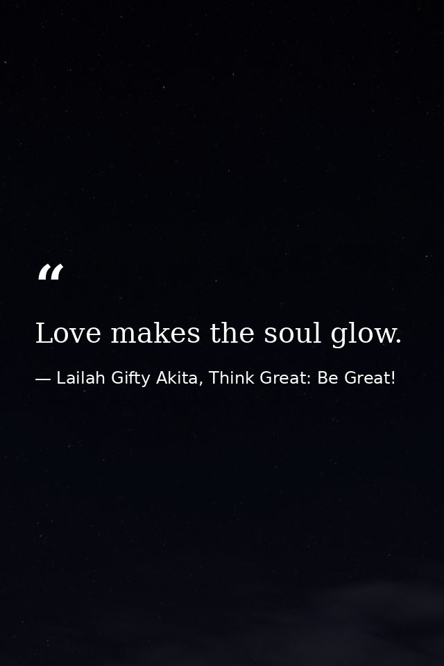 Love makes the soul glow. — Lailah Gifty Akita, Think Great: Be Great!