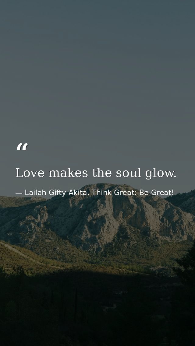 Love makes the soul glow. — Lailah Gifty Akita, Think Great: Be Great!