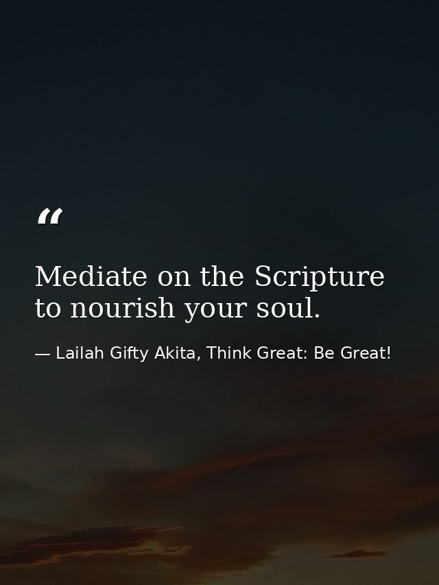 Mediate on the Scripture to nourish your soul. — Lailah Gifty Akita, Think Great: Be Great!
