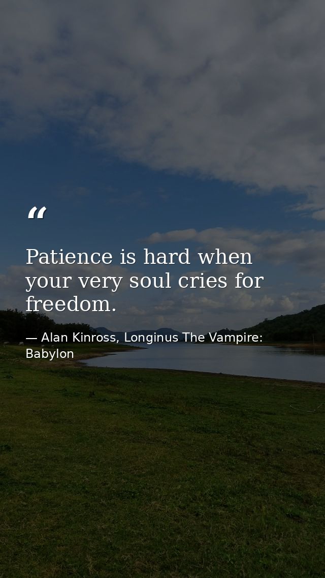 Patience is hard when your very soul cries for freedom. — Alan Kinross, Longinus The Vampire: Babylon