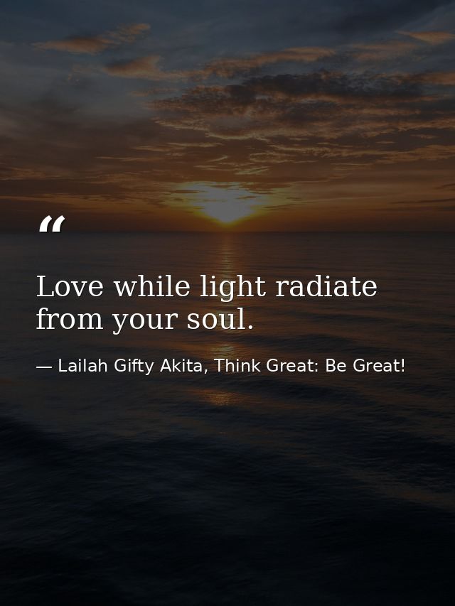 Love while light radiate from your soul. — Lailah Gifty Akita, Think Great: Be Great!