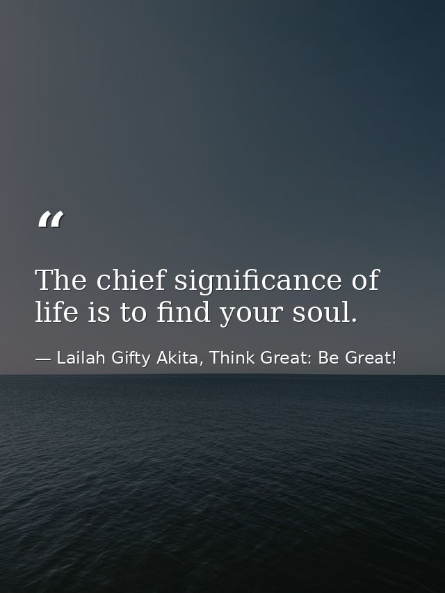 The chief significance of life is to find your soul. — Lailah Gifty Akita, Think Great: Be Great!