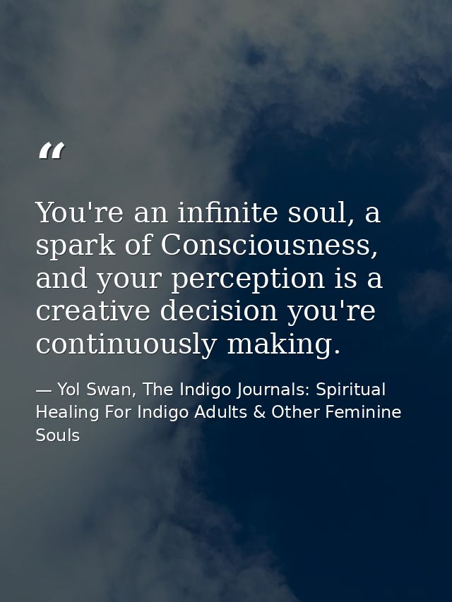 You're an infinite soul, a spark of Consciousness, and your perception is a creative decision you're continuously making — Yol Swan, The Indigo Journals: Spiritual Healing For Indigo Adults & Other Feminine Souls
