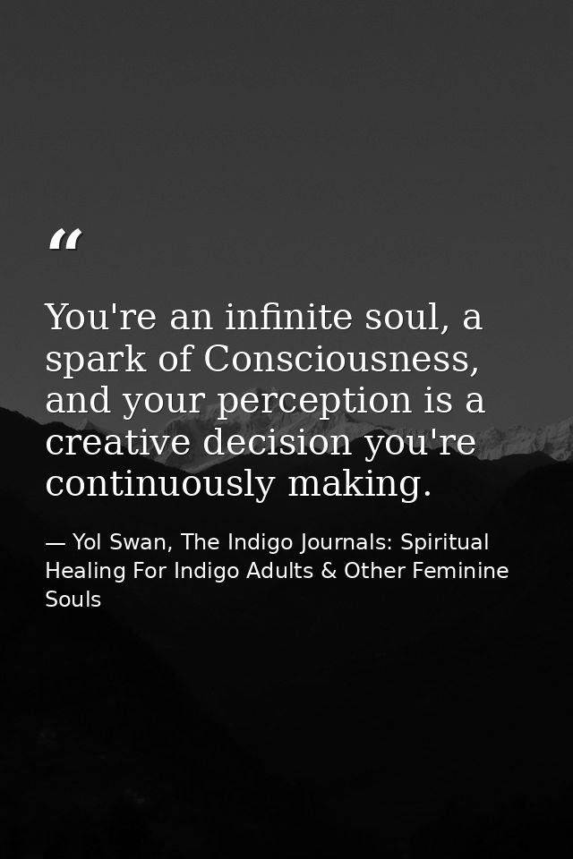 You're an infinite soul, a spark of Consciousness, and your perception is a creative decision you're continuously making — Yol Swan, The Indigo Journals: Spiritual Healing For Indigo Adults & Other Feminine Souls