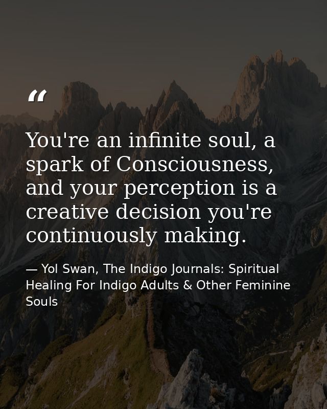 You're an infinite soul, a spark of Consciousness, and your perception is a creative decision you're continuously making — Yol Swan, The Indigo Journals: Spiritual Healing For Indigo Adults & Other Feminine Souls