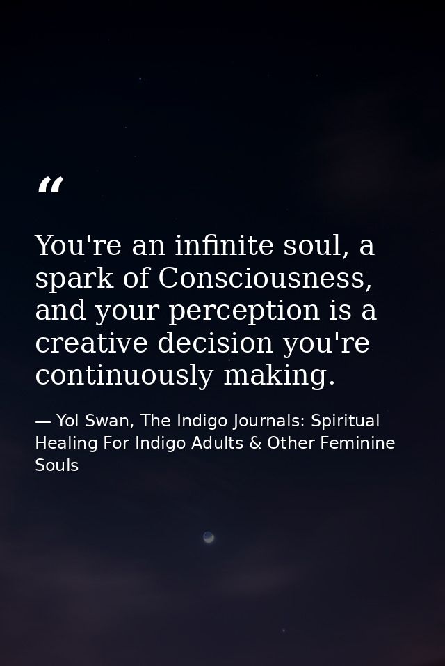 You're an infinite soul, a spark of Consciousness, and your perception is a creative decision you're continuously making — Yol Swan, The Indigo Journals: Spiritual Healing For Indigo Adults & Other Feminine Souls