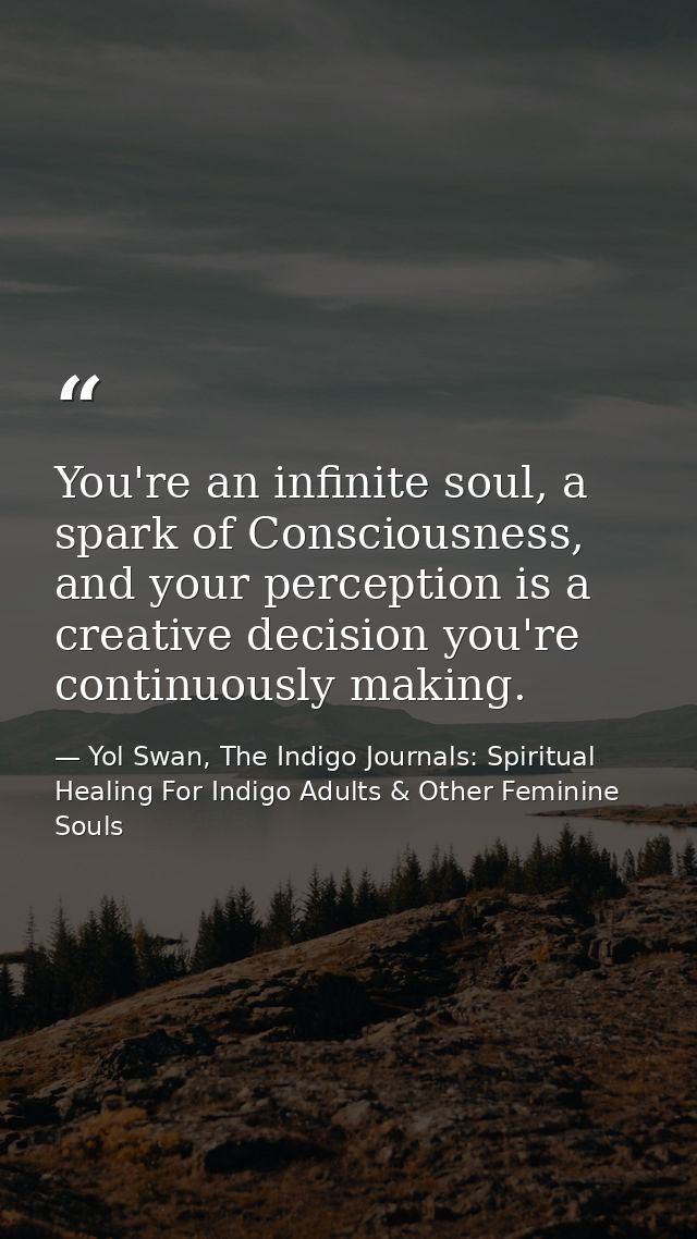 You're an infinite soul, a spark of Consciousness, and your perception is a creative decision you're continuously making — Yol Swan, The Indigo Journals: Spiritual Healing For Indigo Adults & Other Feminine Souls