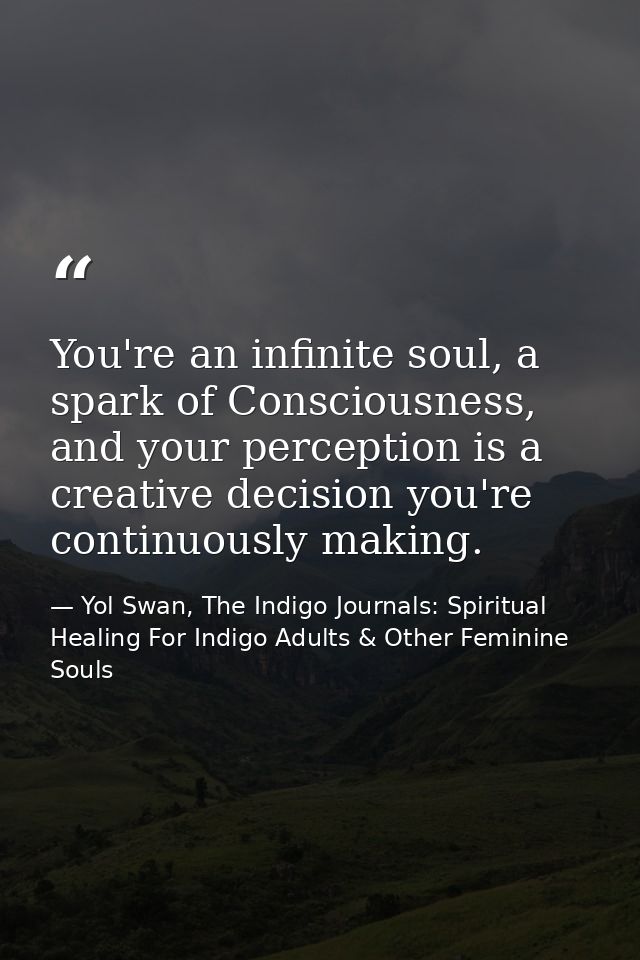 You're an infinite soul, a spark of Consciousness, and your perception is a creative decision you're continuously making — Yol Swan, The Indigo Journals: Spiritual Healing For Indigo Adults & Other Feminine Souls