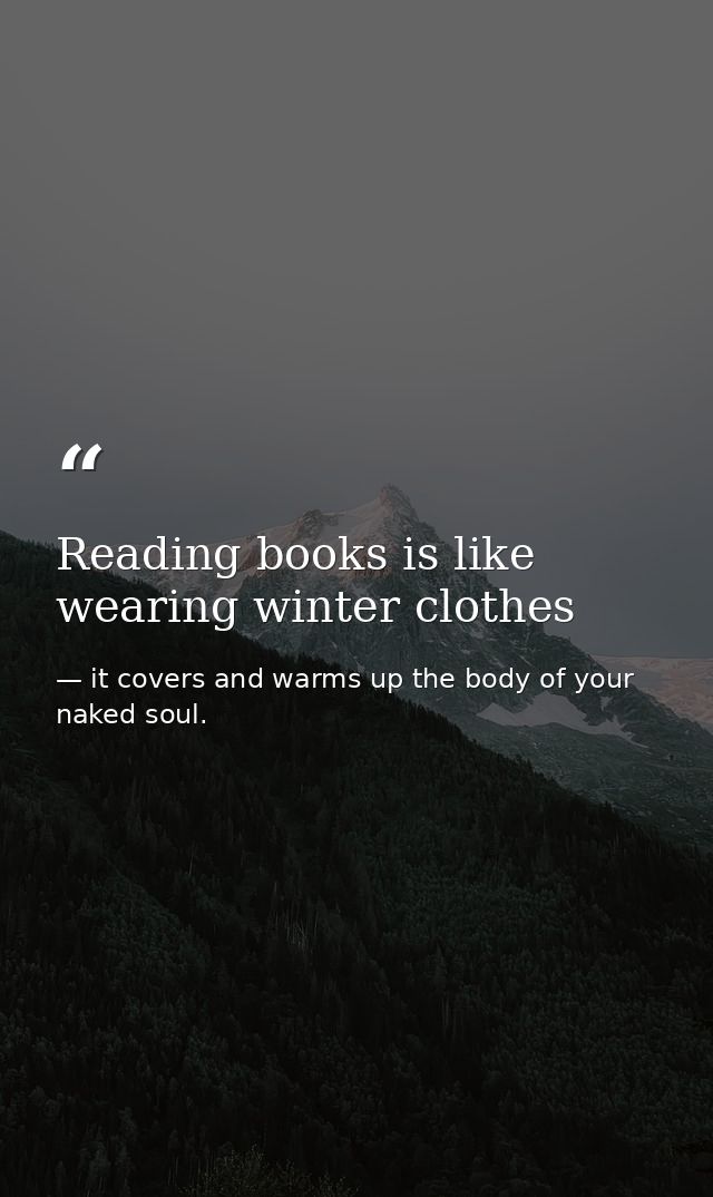 Reading books is like wearing winter clothes — it covers and warms up the body of your naked soul.