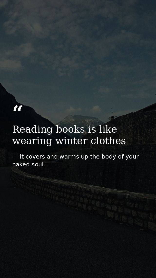 Reading books is like wearing winter clothes — it covers and warms up the body of your naked soul.