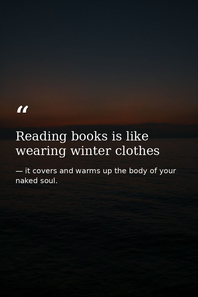 Reading books is like wearing winter clothes — it covers and warms up the body of your naked soul.